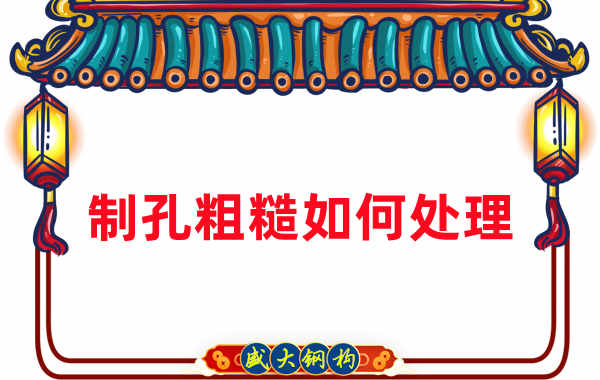 鋼結(jié)構(gòu)廠(chǎng)家：鋼結(jié)構(gòu)工程建造中構(gòu)件制孔粗糙怎么辦